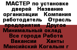 МАСТЕР по установке дверей › Название организации ­ Компания-работодатель › Отрасль предприятия ­ Другое › Минимальный оклад ­ 1 - Все города Работа » Вакансии   . Ханты-Мансийский,Когалым г.